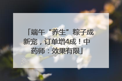 端午“养生”粽子成新宠，订单增4成！中药师：效果有限