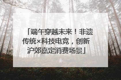 端午穿越未来！非遗传统×科技电竞，创新沪郊嘉定消费场景