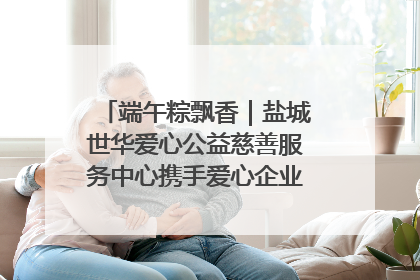 端午粽飘香｜盐城世华爱心公益慈善服务中心携手爱心企业发起情暖“城市守护者”慰问活动