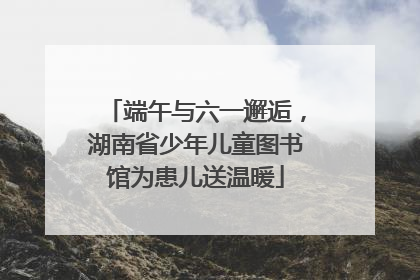 端午与六一邂逅，湖南省少年儿童图书馆为患儿送温暖