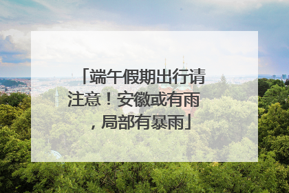端午假期出行请注意！安徽或有雨，局部有暴雨