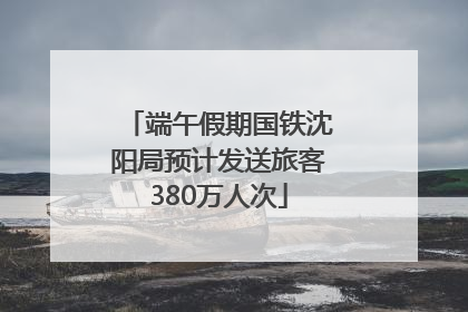 端午假期国铁沈阳局预计发送旅客380万人次