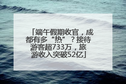 端午假期收官，成都有多“热”？接待游客超733万，旅游收入突破52亿