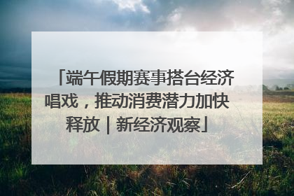 端午假期赛事搭台经济唱戏，推动消费潜力加快释放｜新经济观察
