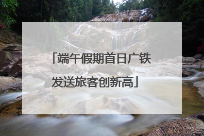 端午假期首日广铁发送旅客创新高