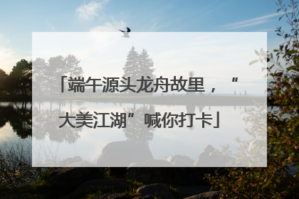 端午源头龙舟故里，“大美江湖”喊你打卡