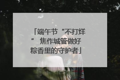 端午节“不打烊” 焦作城管做好粽香里的守护者
