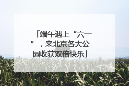 端午遇上“六一”，来北京各大公园收获双倍快乐