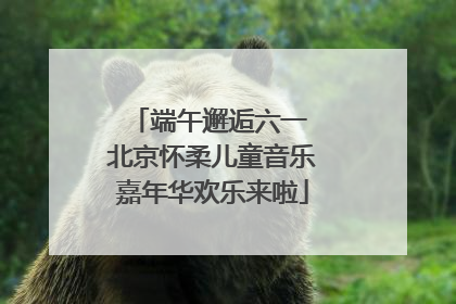 端午邂逅六一 北京怀柔儿童音乐嘉年华欢乐来啦