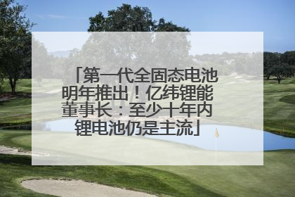 第一代全固态电池明年推出！亿纬锂能董事长：至少十年内锂电池仍是主流