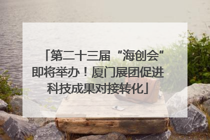第二十三届“海创会”即将举办！厦门展团促进科技成果对接转化