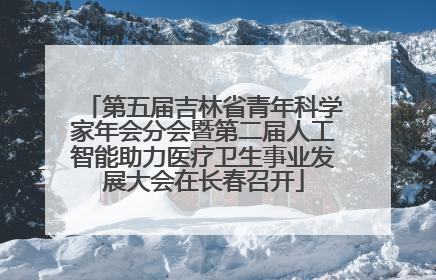 第五届吉林省青年科学家年会分会暨第二届人工智能助力医疗卫生事业发展大会在长春召开