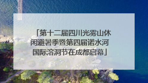 第十二届四川光雾山休闲避暑季暨第四届诺水河国际溶洞节在成都启幕