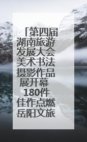 第四届湖南旅游发展大会美术书法摄影作品展开幕 180件佳作点燃岳阳文旅爆点