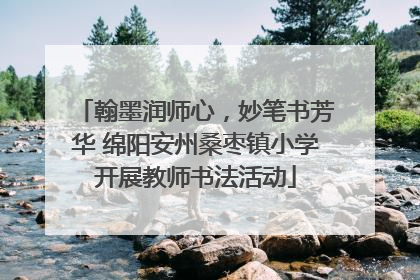 翰墨润师心，妙笔书芳华 绵阳安州桑枣镇小学开展教师书法活动