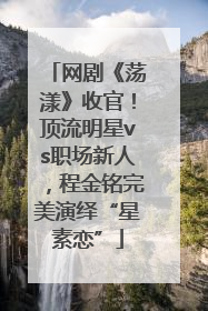 网剧《荡漾》收官！顶流明星vs职场新人，程金铭完美演绎“星素恋”