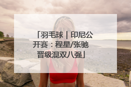 羽毛球｜印尼公开赛：程星/张驰晋级混双八强