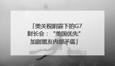 美关税阴霾下的G7财长会：“美国优先”加剧盟友内部矛盾