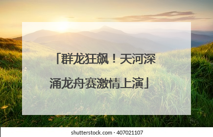 群龙狂飙！天河深涌龙舟赛激情上演