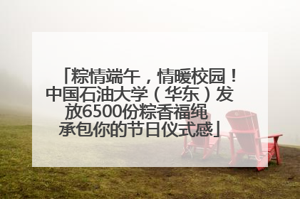 粽情端午，情暖校园！中国石油大学（华东）发放6500份粽香福绳 承包你的节日仪式感