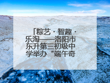 粽艺・智趣・乐淘——洛阳市东升第三初级中学举办“端午奇妙游”活动