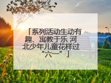 系列活动生动有趣、寓教于乐 河北少年儿童花样过“六一”