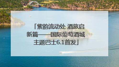 紫韵流动处 酒旅启新篇——国际葡萄酒城主题巴士6.1首发