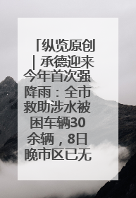 纵览原创｜承德迎来今年首次强降雨：全市救助涉水被困车辆30余辆，8日晚市区已无积水路段，交通恢复畅通