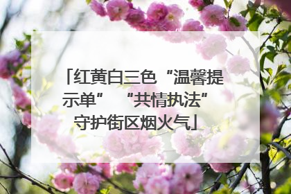 红黄白三色“温馨提示单” “共情执法”守护街区烟火气