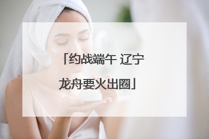 约战端午 辽宁龙舟要火出圈