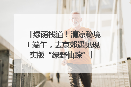 绿荫栈道！清凉秘境！端午，去京郊遇见现实版“绿野仙踪”