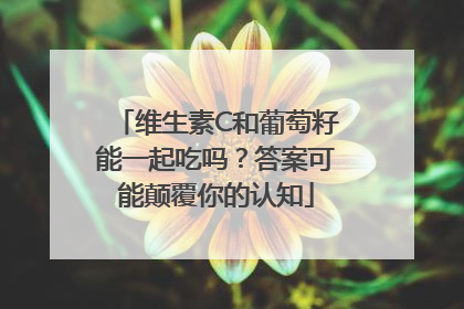 维生素C和葡萄籽能一起吃吗？答案可能颠覆你的认知