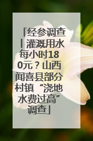 经参调查丨灌溉用水每小时180元？山西闻喜县部分村镇“浇地水费过高”调查