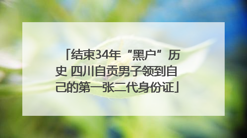 结束34年“黑户”历史 四川自贡男子领到自己的第一张二代身份证