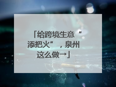 给跨境生意“添把火”，泉州这么做→