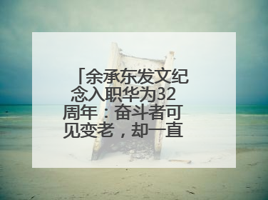 余承东发文纪念入职华为32周年：奋斗者可见变老，却一直还在奋斗路上