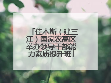 佳木斯（建三江）国家农高区举办领导干部能力素质提升班