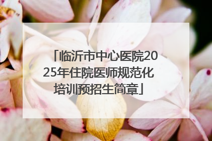 临沂市中心医院2025年住院医师规范化培训预招生简章