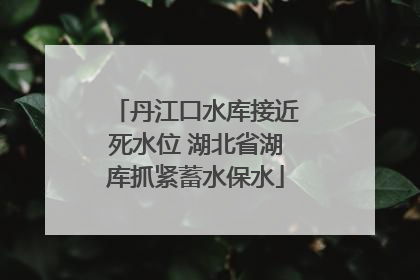 丹江口水库接近死水位 湖北省湖库抓紧蓄水保水