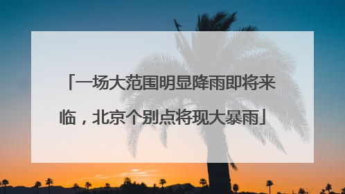 一场大范围明显降雨即将来临，北京个别点将现大暴雨
