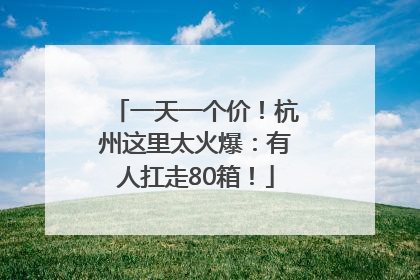 一天一个价！杭州这里太火爆：有人扛走80箱！