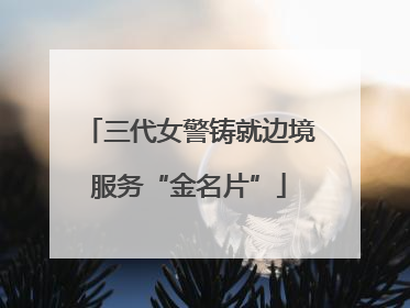 三代女警铸就边境服务“金名片”
