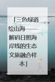 三色绿道绘山海——解码日照海岸线的生态文旅融合样本