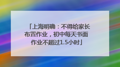 上海明确：不得给家长布置作业，初中每天书面作业不超过1.5小时