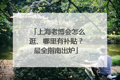 上海老博会怎么逛、哪里有补贴？最全指南出炉