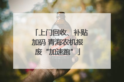 上门回收、补贴加码 青海农机报废“加速跑”