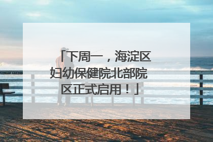 下周一，海淀区妇幼保健院北部院区正式启用！