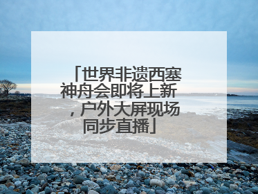 世界非遗西塞神舟会即将上新，户外大屏现场同步直播