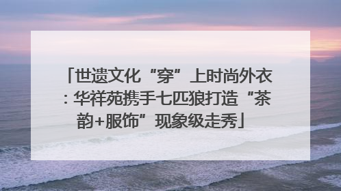 世遗文化“穿”上时尚外衣：华祥苑携手七匹狼打造“茶韵+服饰”现象级走秀