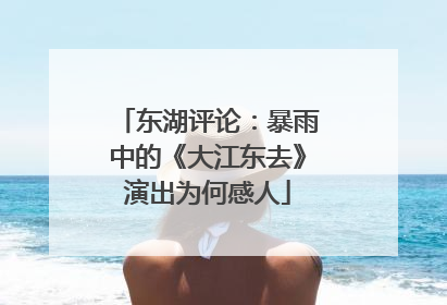 东湖评论：暴雨中的《大江东去》演出为何感人